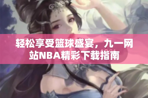 轻松享受篮球盛宴，九一网站NBA精彩下载指南