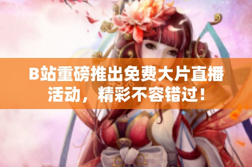 B站重磅推出免费大片直播活动，精彩不容错过！