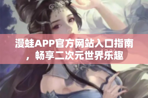 漫蛙APP官方网站入口指南，畅享二次元世界乐趣
