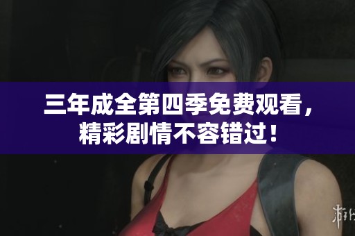 三年成全第四季免费观看，精彩剧情不容错过！