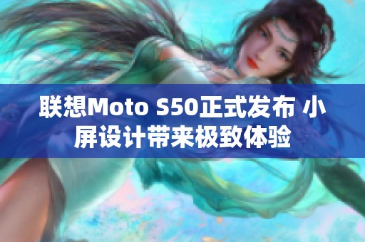 联想Moto S50正式发布 小屏设计带来极致体验