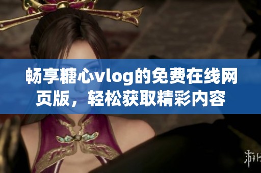 畅享糖心vlog的免费在线网页版，轻松获取精彩内容