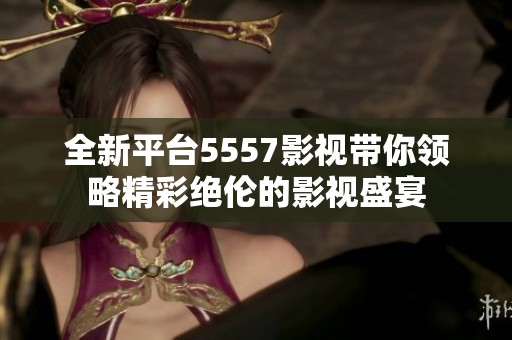 全新平台5557影视带你领略精彩绝伦的影视盛宴
