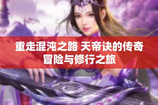 重走混沌之路 天帝诀的传奇冒险与修行之旅