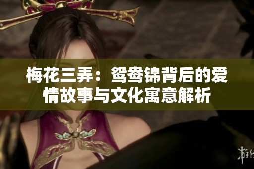 梅花三弄：鸳鸯锦背后的爱情故事与文化寓意解析