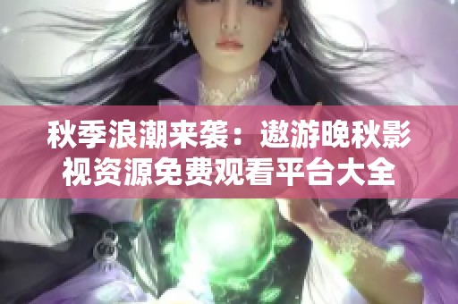 秋季浪潮来袭：遨游晚秋影视资源免费观看平台大全