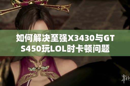 如何解决至强X3430与GTS450玩LOL时卡顿问题
