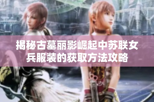 揭秘古墓丽影崛起中苏联女兵服装的获取方法攻略