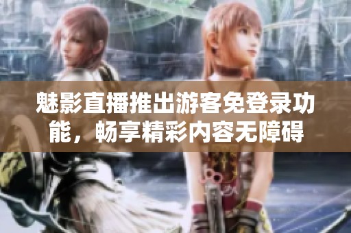 魅影直播推出游客免登录功能，畅享精彩内容无障碍