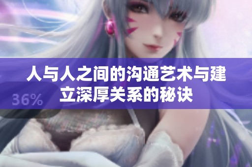 人与人之间的沟通艺术与建立深厚关系的秘诀