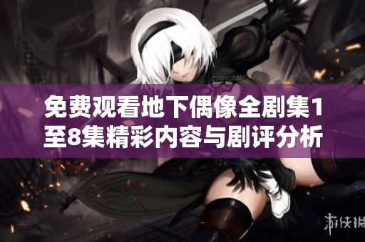 免费观看地下偶像全剧集1至8集精彩内容与剧评分析
