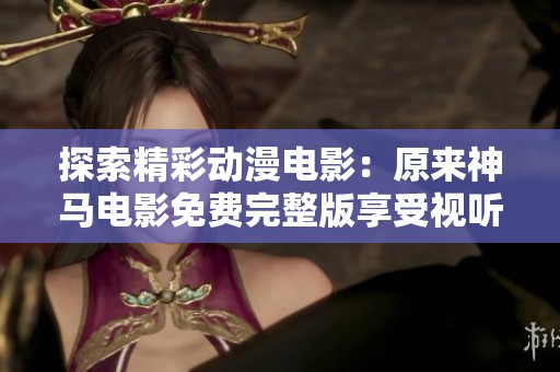 探索精彩动漫电影：原来神马电影免费完整版享受视听盛宴