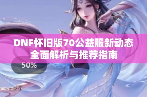 DNF怀旧版70公益服新动态全面解析与推荐指南