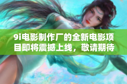 9i电影制作厂的全新电影项目即将震撼上线，敬请期待！