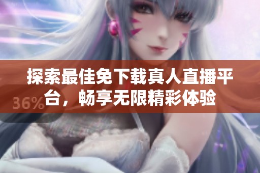 探索最佳免下载真人直播平台，畅享无限精彩体验