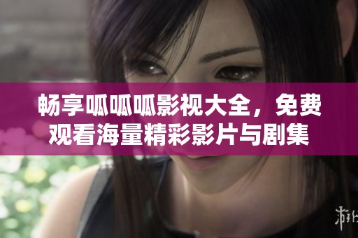 畅享呱呱呱影视大全，免费观看海量精彩影片与剧集