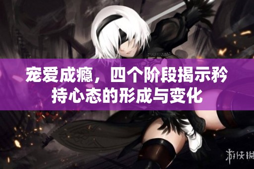 宠爱成瘾，四个阶段揭示矜持心态的形成与变化