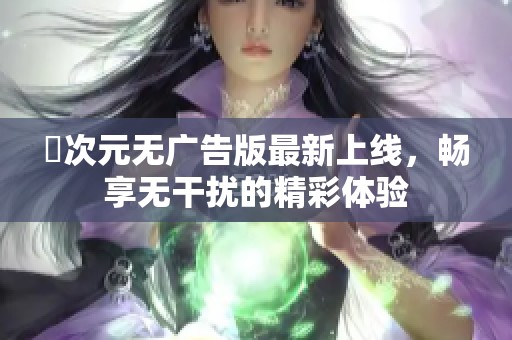 囧次元无广告版最新上线，畅享无干扰的精彩体验