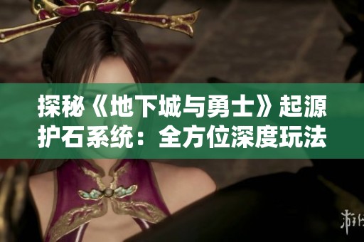 探秘《地下城与勇士》起源护石系统：全方位深度玩法解析与无敌打造技巧