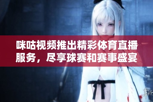 咪咕视频推出精彩体育直播服务，尽享球赛和赛事盛宴