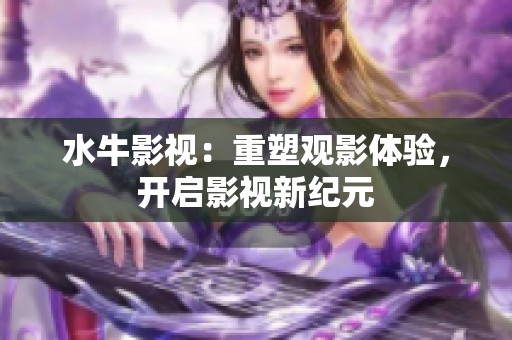 水牛影视：重塑观影体验，开启影视新纪元