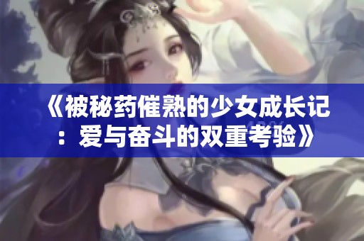 《被秘药催熟的少女成长记：爱与奋斗的双重考验》