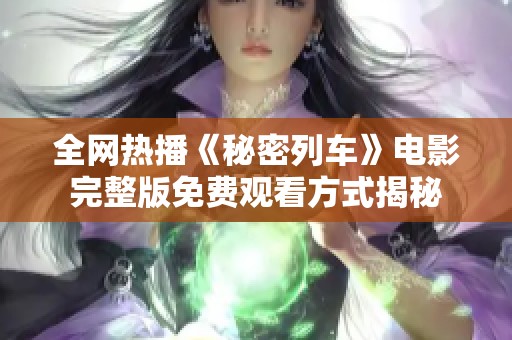 全网热播《秘密列车》电影完整版免费观看方式揭秘
