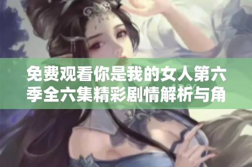 免费观看你是我的女人第六季全六集精彩剧情解析与角色深度分析