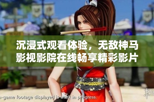 沉浸式观看体验，无敌神马影视影院在线畅享精彩影片
