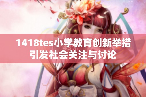 1418tes小学教育创新举措引发社会关注与讨论
