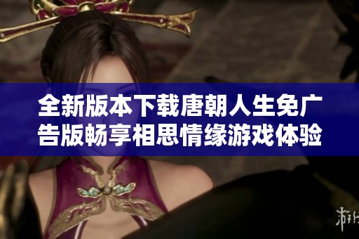 全新版本下载唐朝人生免广告版畅享相思情缘游戏体验