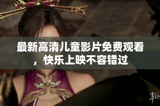 最新高清儿童影片免费观看，快乐上映不容错过