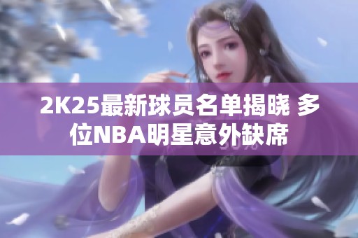 2K25最新球员名单揭晓 多位NBA明星意外缺席