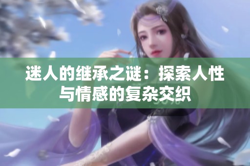 迷人的继承之谜：探索人性与情感的复杂交织
