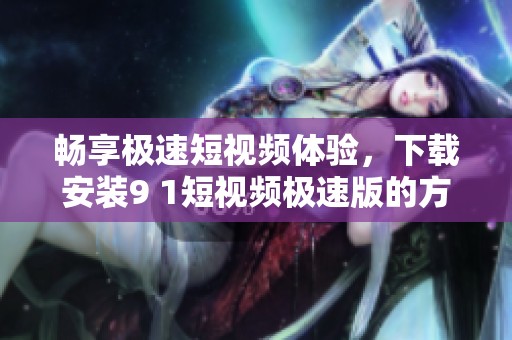畅享极速短视频体验，下载安装9 1短视频极速版的方法揭秘