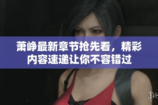 萧峥最新章节抢先看，精彩内容速递让你不容错过