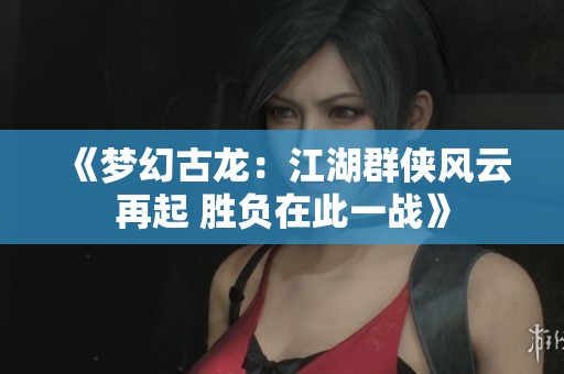 《梦幻古龙：江湖群侠风云再起 胜负在此一战》