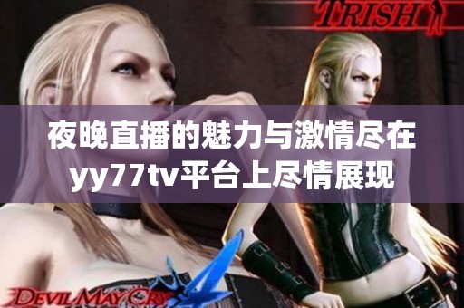 夜晚直播的魅力与激情尽在yy77tv平台上尽情展现