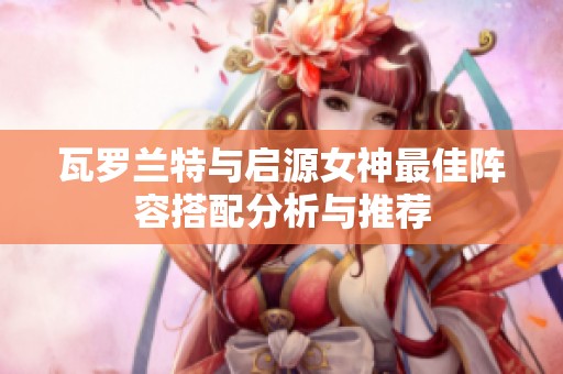 瓦罗兰特与启源女神最佳阵容搭配分析与推荐