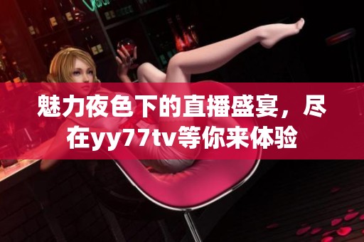 魅力夜色下的直播盛宴，尽在yy77tv等你来体验