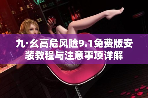 九·幺高危风险9.1免费版安装教程与注意事项详解