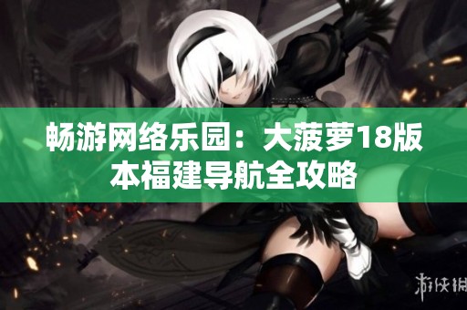 畅游网络乐园：大菠萝18版本福建导航全攻略