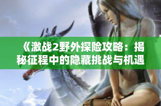 《激战2野外探险攻略：揭秘征程中的隐藏挑战与机遇》