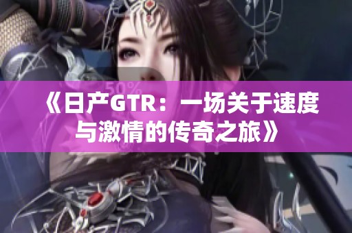 《日产GTR：一场关于速度与激情的传奇之旅》