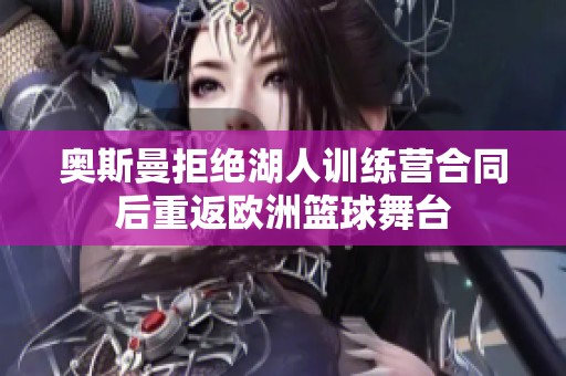 奥斯曼拒绝湖人训练营合同后重返欧洲篮球舞台