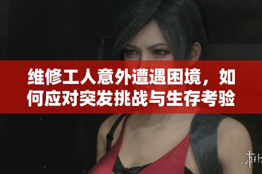 维修工人意外遭遇困境，如何应对突发挑战与生存考验