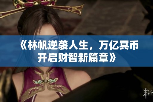 《林帆逆袭人生，万亿冥币开启财智新篇章》