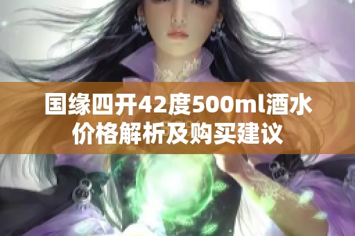 国缘四开42度500ml酒水价格解析及购买建议