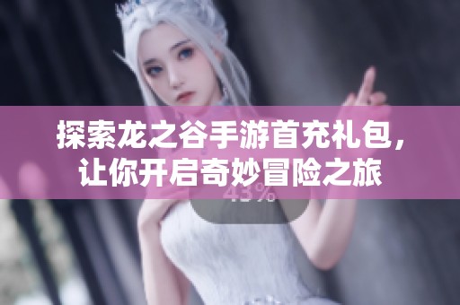 探索龙之谷手游首充礼包，让你开启奇妙冒险之旅
