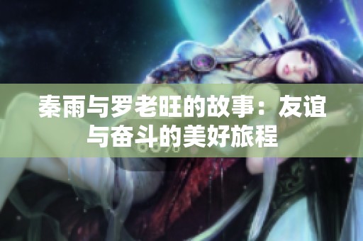秦雨与罗老旺的故事：友谊与奋斗的美好旅程